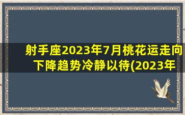 射手座2023年7月桃花运走向 下降趋势冷静以待(2023年射手座桃花运疲软，冷静以待迎接下降趋势)